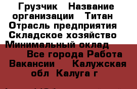 Грузчик › Название организации ­ Титан › Отрасль предприятия ­ Складское хозяйство › Минимальный оклад ­ 15 000 - Все города Работа » Вакансии   . Калужская обл.,Калуга г.